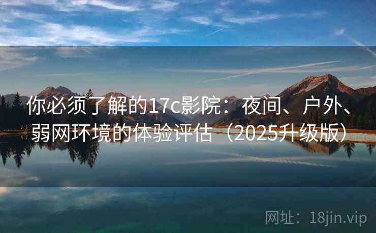 你必须了解的17c影院:夜间、户外、弱网环境的体验评估(2025升级版) 你必须了解的17c影院:夜间、户外、弱网环境的体验评估(2025升级版)