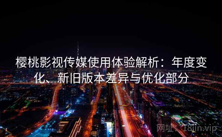 樱桃影视传媒使用体验解析：年度变化、新旧版本差异与优化部分