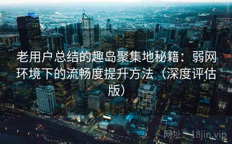老用户总结的趣岛聚集地秘籍：弱网环境下的流畅度提升方法（深度评估版）
