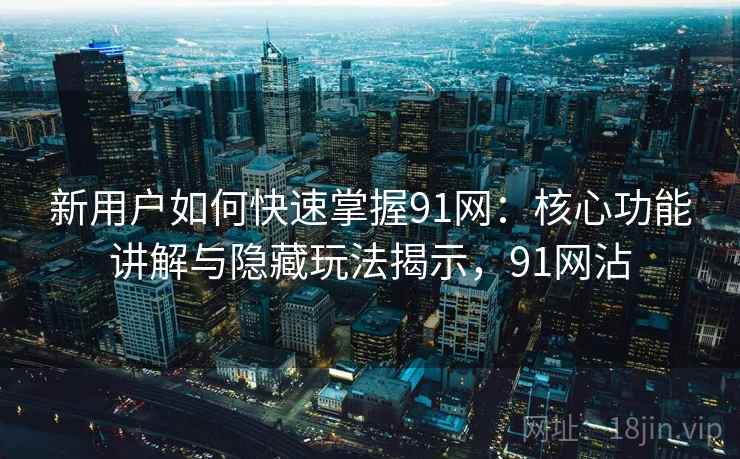 新用户如何快速掌握91网：核心功能讲解与隐藏玩法揭示，91网沾