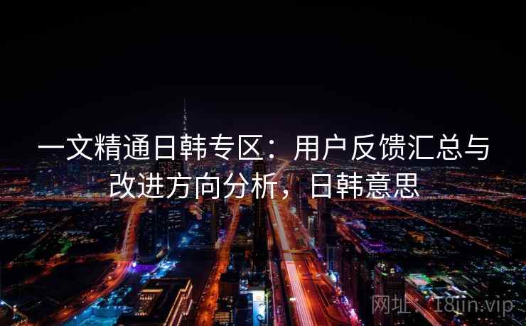 一文精通日韩专区:用户反馈汇总与改进方向分析,日韩意思 一文精通日韩专区:用户反馈汇总与改进方向分析,日韩意思