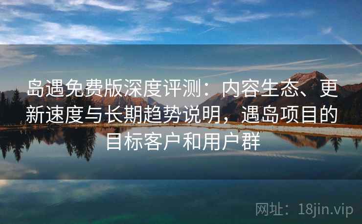 岛遇免费版深度评测：内容生态、更新速度与长期趋势说明，遇岛项目的目标客户和用户群