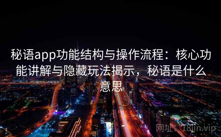 秘语app功能结构与操作流程：核心功能讲解与隐藏玩法揭示，秘语是什么意思