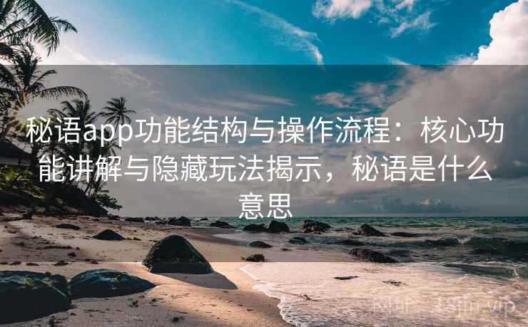 秘语app功能结构与操作流程：核心功能讲解与隐藏玩法揭示，秘语是什么意思