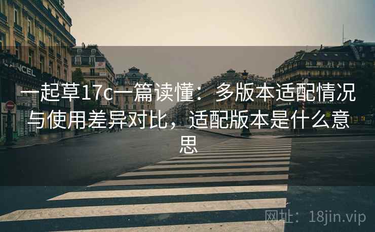 一起草17c一篇读懂:多版本适配情况与使用差异对比,适配版本是什么意思 一起草17c一篇读懂:多版本适配情况与使用差异对比,适配版本是什么意思