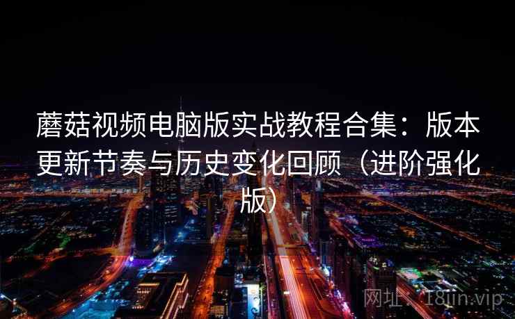 蘑菇视频电脑版实战教程合集：版本更新节奏与历史变化回顾（进阶强化版）