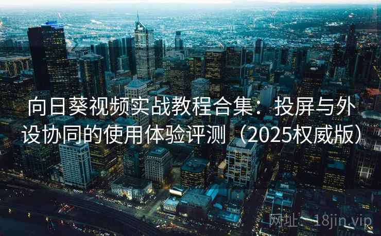 向日葵视频实战教程合集：投屏与外设协同的使用体验评测（2025权威版）