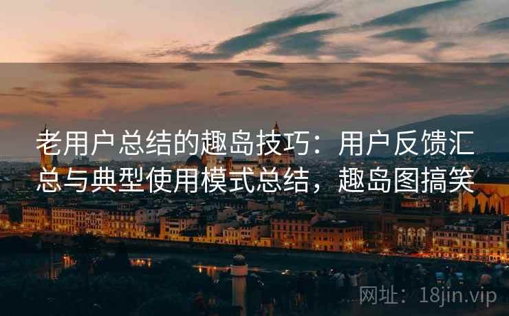 老用户总结的趣岛技巧:用户反馈汇总与典型使用模式总结,趣岛图搞笑 老用户总结的趣岛技巧:用户反馈汇总与典型使用模式总结,趣岛图搞笑
