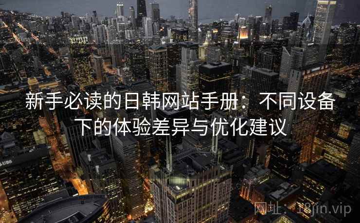 新手必读的日韩网站手册:不同设备下的体验差异与优化建议 新手必读的日韩网站手册:不同设备下的体验差异与优化建议