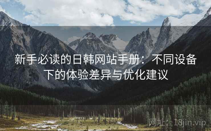 新手必读的日韩网站手册:不同设备下的体验差异与优化建议 新手必读的日韩网站手册:不同设备下的体验差异与优化建议