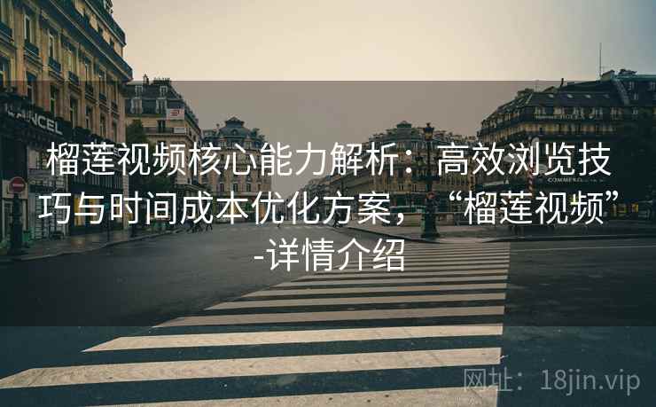 榴莲视频核心能力解析:高效浏览技巧与时间成本优化方案,“榴莲视频”-详情介绍 榴莲视频核心能力解析:高效浏览技巧与时间成本优化方案,“榴莲视频”-详情介绍