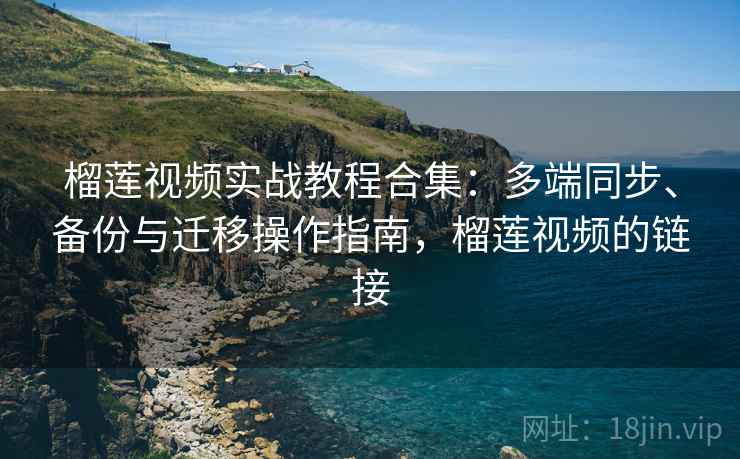 榴莲视频实战教程合集：多端同步、备份与迁移操作指南，榴莲视频的链接