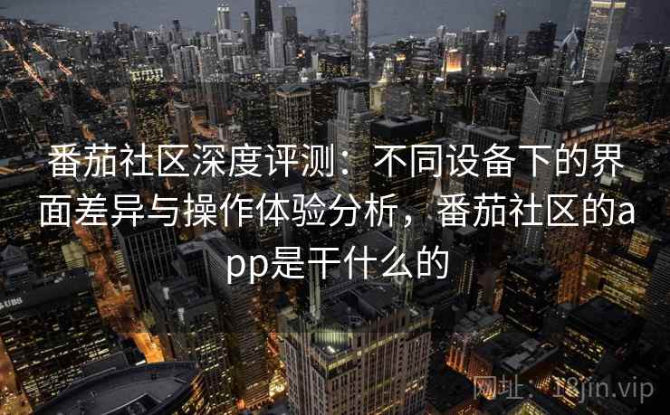 番茄社区深度评测:不同设备下的界面差异与操作体验分析,番茄社区的app是干什么的 番茄社区深度评测:不同设备下的界面差异与操作体验分析,番茄社区的app是干什么的