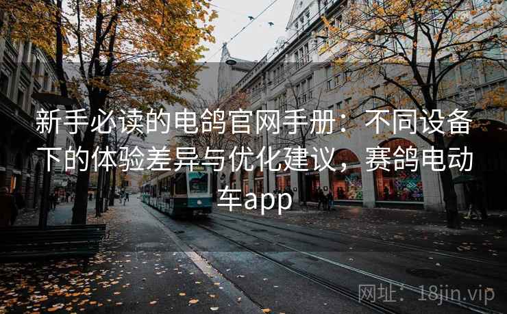 新手必读的电鸽官网手册:不同设备下的体验差异与优化建议,赛鸽电动车app 新手必读的电鸽官网手册:不同设备下的体验差异与优化建议,赛鸽电动车app