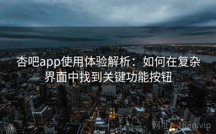 杏吧app使用体验解析:如何在复杂界面中找到关键功能按钮 杏吧app使用体验解析:如何在复杂界面中找到关键功能按钮