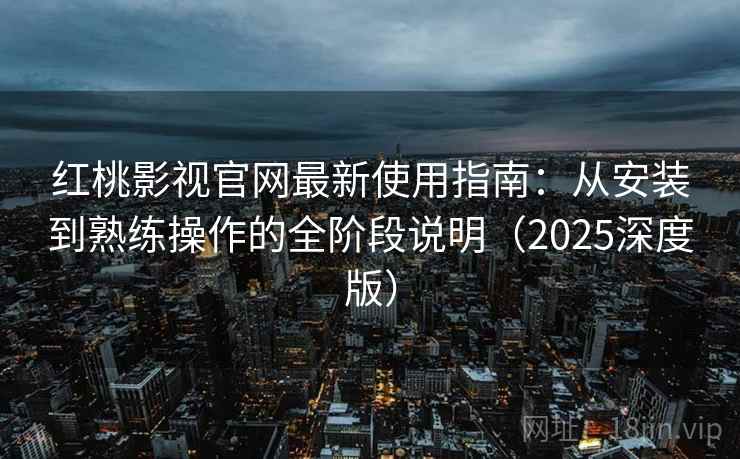 红桃影视官网最新使用指南:从安装到熟练操作的全阶段说明(2025深度版) 红桃影视官网最新使用指南:从安装到熟练操作的全阶段说明(2025深度版)