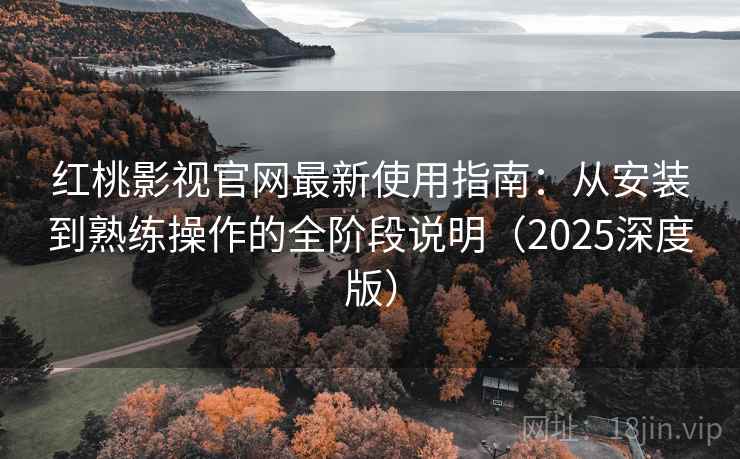红桃影视官网最新使用指南:从安装到熟练操作的全阶段说明(2025深度版) 红桃影视官网最新使用指南:从安装到熟练操作的全阶段说明(2025深度版)
