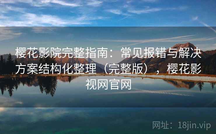 樱花影院完整指南:常见报错与解决方案结构化整理(完整版),樱花影视网官网 樱花影院完整指南:常见报错与解决方案结构化整理(完整版),樱花影视网官网