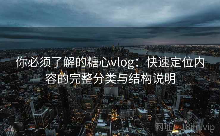 你必须了解的糖心vlog:快速定位内容的完整分类与结构说明 你必须了解的糖心vlog:快速定位内容的完整分类与结构说明