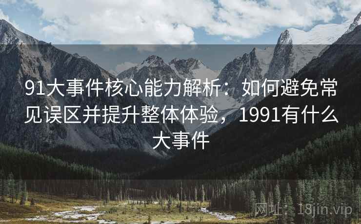 91大事件核心能力解析:如何避免常见误区并提升整体体验,1991有什么大事件 91大事件核心能力解析:如何避免常见误区并提升整体体验,1991有什么大事件