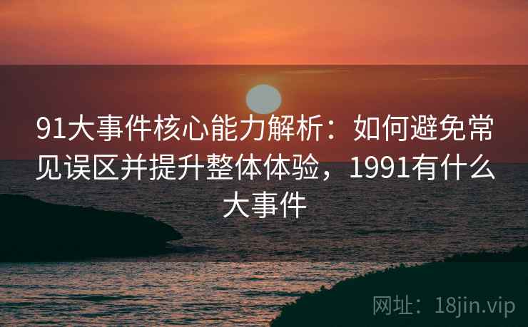 91大事件核心能力解析:如何避免常见误区并提升整体体验,1991有什么大事件 91大事件核心能力解析:如何避免常见误区并提升整体体验,1991有什么大事件