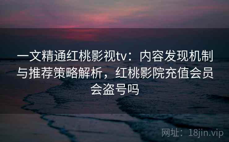 一文精通红桃影视tv：内容发现机制与推荐策略解析，红桃影院充值会员会盗号吗