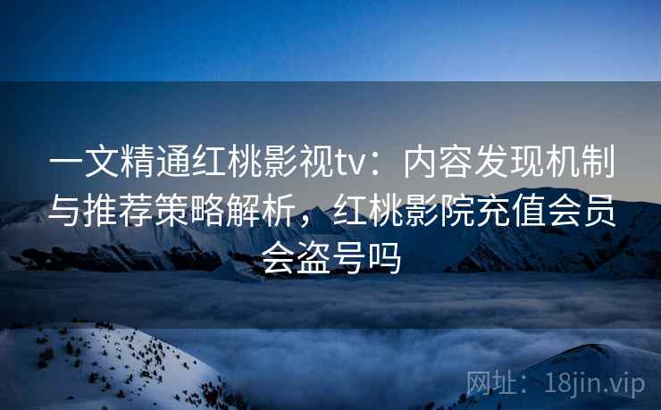 一文精通红桃影视tv：内容发现机制与推荐策略解析，红桃影院充值会员会盗号吗