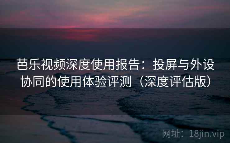 芭乐视频深度使用报告:投屏与外设协同的使用体验评测(深度评估版) 芭乐视频深度使用报告:投屏与外设协同的使用体验评测(深度评估版)