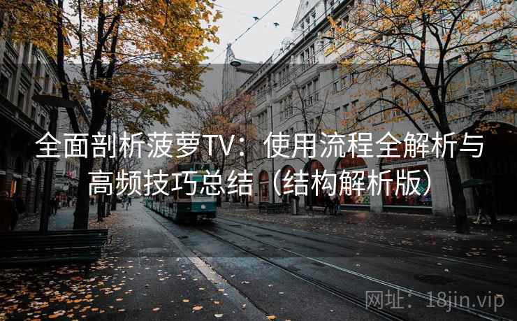 全面剖析菠萝TV:使用流程全解析与高频技巧总结(结构解析版) 全面剖析菠萝TV:使用流程全解析与高频技巧总结(结构解析版)
