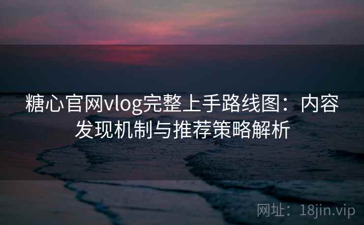 糖心官网vlog完整上手路线图：内容发现机制与推荐策略解析