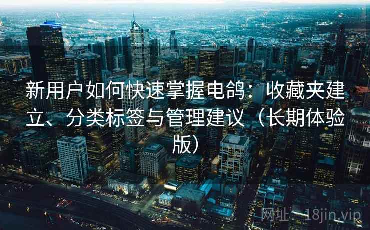 新用户如何快速掌握电鸽:收藏夹建立、分类标签与管理建议(长期体验版) 新用户如何快速掌握电鸽:收藏夹建立、分类标签与管理建议(长期体验版)