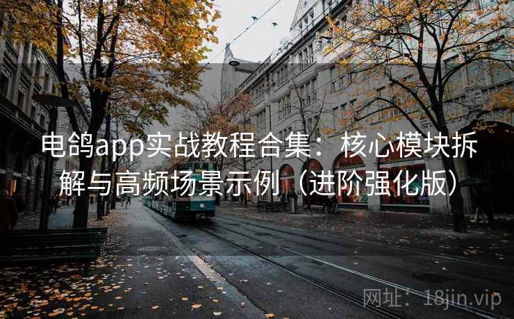 电鸽app实战教程合集：核心模块拆解与高频场景示例（进阶强化版）
