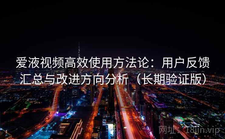 爱液视频高效使用方法论：用户反馈汇总与改进方向分析（长期验证版）