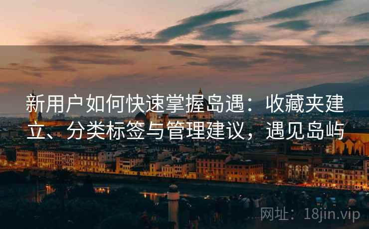 新用户如何快速掌握岛遇：收藏夹建立、分类标签与管理建议，遇见岛屿