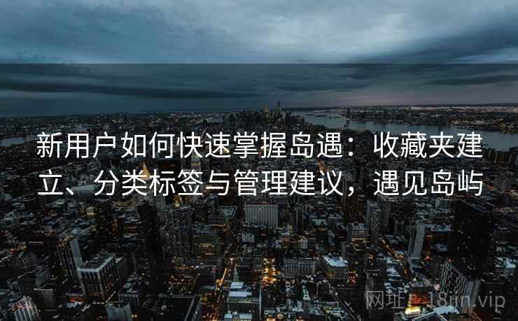 新用户如何快速掌握岛遇：收藏夹建立、分类标签与管理建议，遇见岛屿