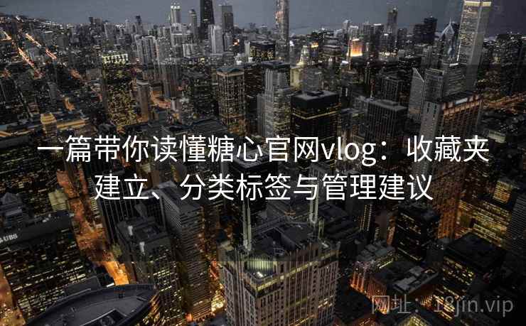 一篇带你读懂糖心官网vlog:收藏夹建立、分类标签与管理建议 一篇带你读懂糖心官网vlog:收藏夹建立、分类标签与管理建议