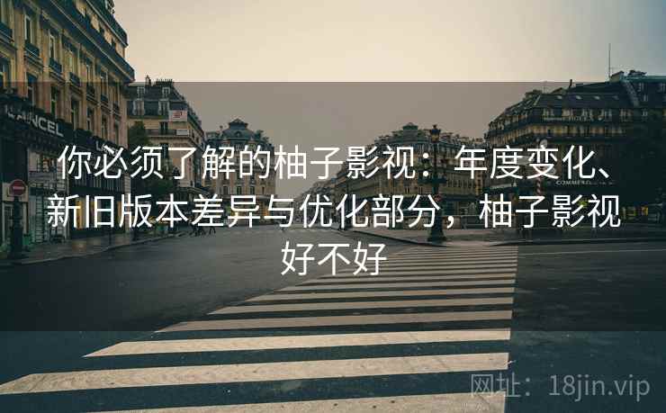 你必须了解的柚子影视:年度变化、新旧版本差异与优化部分,柚子影视好不好 你必须了解的柚子影视:年度变化、新旧版本差异与优化部分,柚子影视好不好