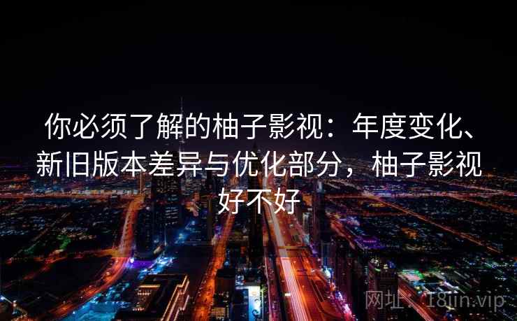 你必须了解的柚子影视:年度变化、新旧版本差异与优化部分,柚子影视好不好 你必须了解的柚子影视:年度变化、新旧版本差异与优化部分,柚子影视好不好