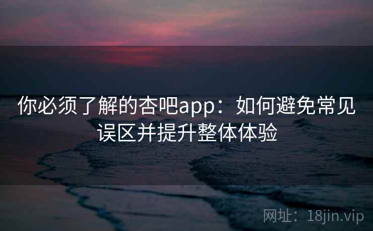 你必须了解的杏吧app:如何避免常见误区并提升整体体验 你必须了解的杏吧app:如何避免常见误区并提升整体体验