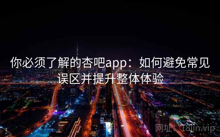 你必须了解的杏吧app:如何避免常见误区并提升整体体验 你必须了解的杏吧app:如何避免常见误区并提升整体体验