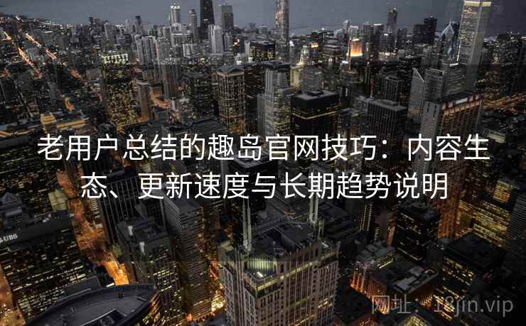 老用户总结的趣岛官网技巧：内容生态、更新速度与长期趋势说明