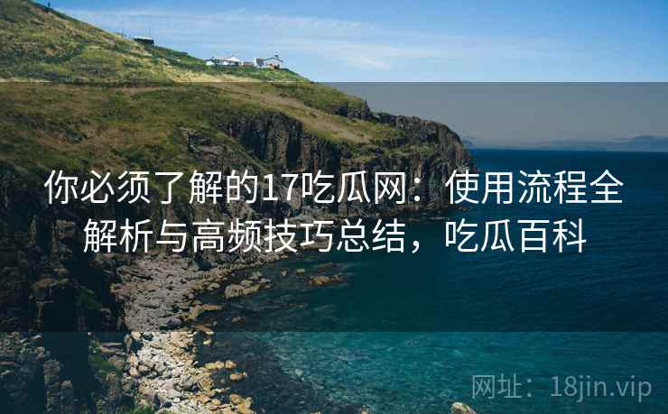 你必须了解的17吃瓜网:使用流程全解析与高频技巧总结,吃瓜百科 你必须了解的17吃瓜网:使用流程全解析与高频技巧总结,吃瓜百科
