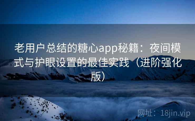 老用户总结的糖心app秘籍：夜间模式与护眼设置的最佳实践（进阶强化版）