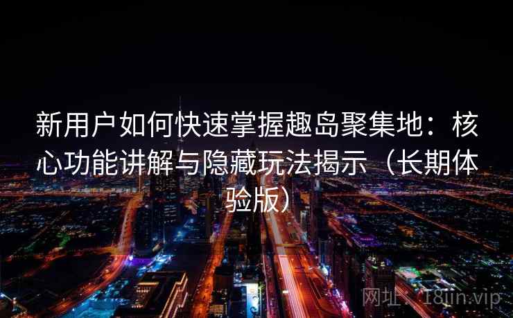 新用户如何快速掌握趣岛聚集地：核心功能讲解与隐藏玩法揭示（长期体验版）