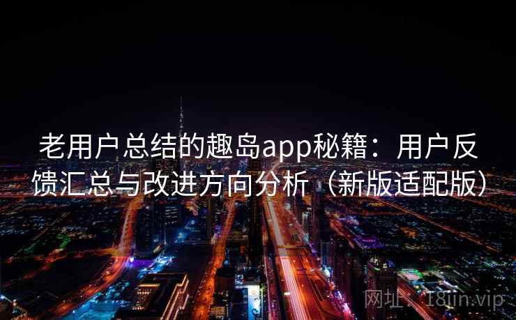 老用户总结的趣岛app秘籍：用户反馈汇总与改进方向分析（新版适配版）