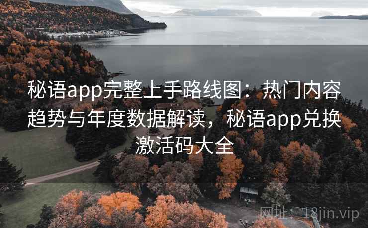 秘语app完整上手路线图：热门内容趋势与年度数据解读，秘语app兑换激活码大全