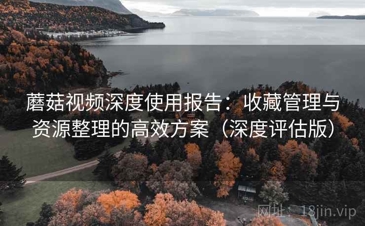 蘑菇视频深度使用报告:收藏管理与资源整理的高效方案(深度评估版) 蘑菇视频深度使用报告:收藏管理与资源整理的高效方案(深度评估版)