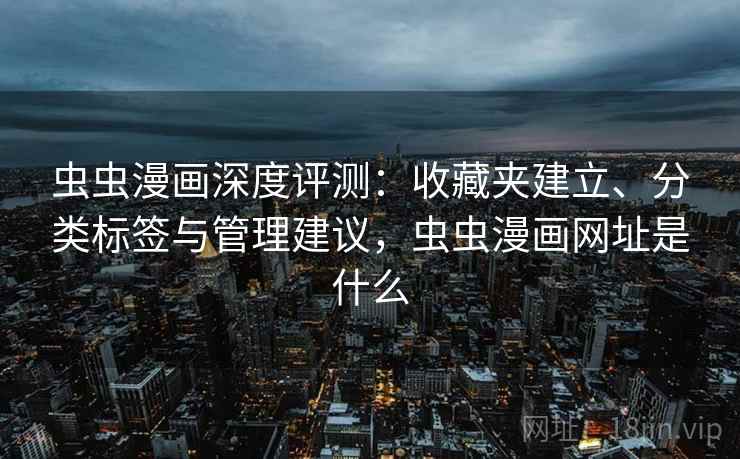 虫虫漫画深度评测：收藏夹建立、分类标签与管理建议，虫虫漫画网址是什么
