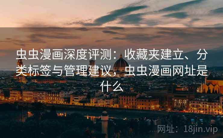 虫虫漫画深度评测：收藏夹建立、分类标签与管理建议，虫虫漫画网址是什么