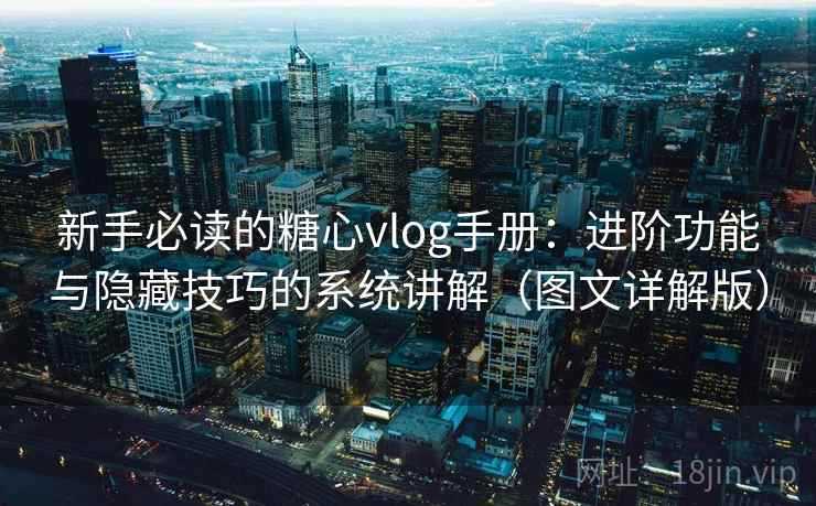 新手必读的糖心vlog手册：进阶功能与隐藏技巧的系统讲解（图文详解版）